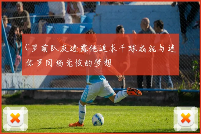 C罗前队友透露他追求千球成就与迷你罗同场竞技的梦想
