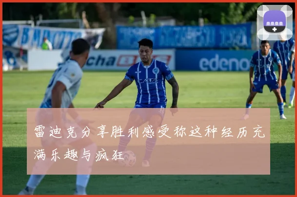 雷迪克分享胜利感受称这种经历充满乐趣与疯狂