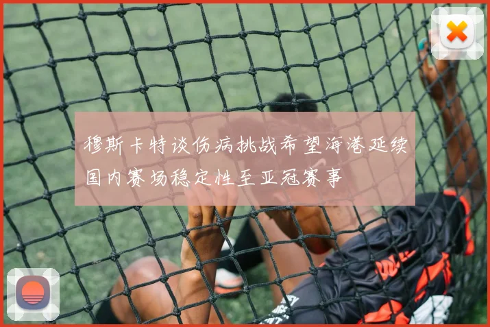 穆斯卡特谈伤病挑战希望海港延续国内赛场稳定性至亚冠赛事
