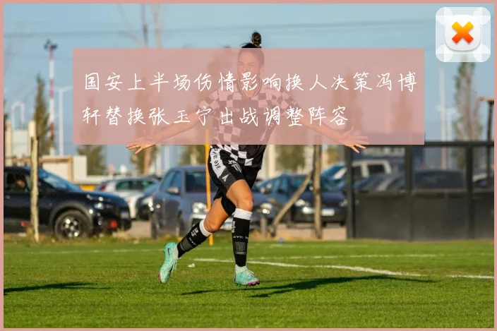 国安上半场伤情影响换人决策冯博轩替换张玉宁出战调整阵容