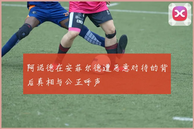 阿诺德在安菲尔德遭恶意对待的背后真相与公正呼声