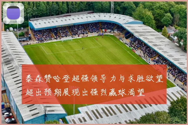 泰森赞哈登超强领导力与求胜欲望超出预期展现出强烈赢球渴望