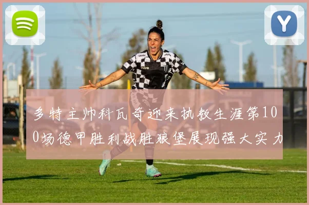 多特主帅科瓦奇迎来执教生涯第100场德甲胜利战胜狼堡展现强大实力