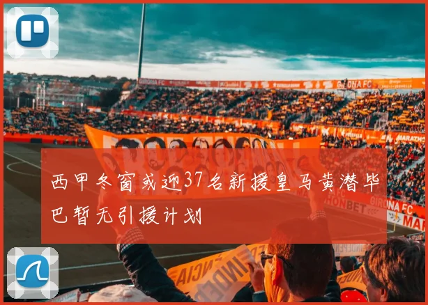 西甲冬窗或迎37名新援皇马黄潜毕巴暂无引援计划