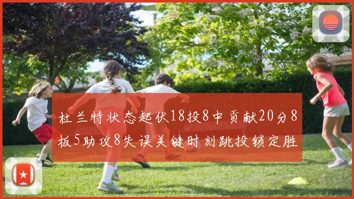 杜兰特状态起伏18投8中贡献20分8板5助攻8失误关键时刻跳投锁定胜局