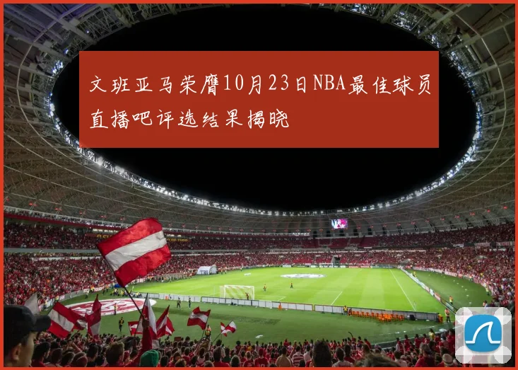 文班亚马荣膺10月23日NBA最佳球员直播吧评选结果揭晓