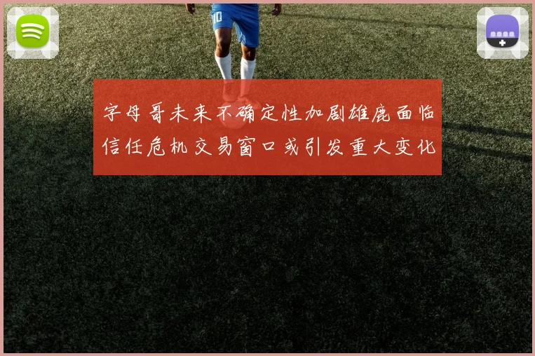 字母哥未来不确定性加剧雄鹿面临信任危机交易窗口或引发重大变化