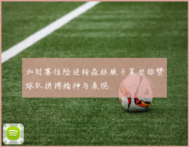 加时赛惊险逆转森林狼卡莱尔称赞球队拼搏精神与表现
