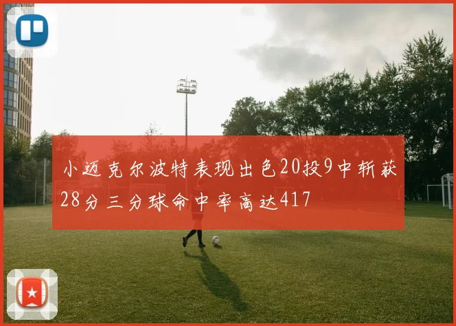 小迈克尔波特表现出色20投9中斩获28分三分球命中率高达417