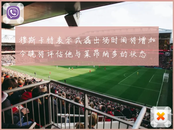 穆斯卡特表示武磊出场时间将增加今晚将评估他与莱昂纳多的状态