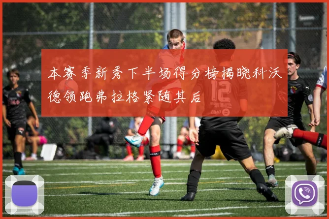 本赛季新秀下半场得分榜揭晓科沃德领跑弗拉格紧随其后