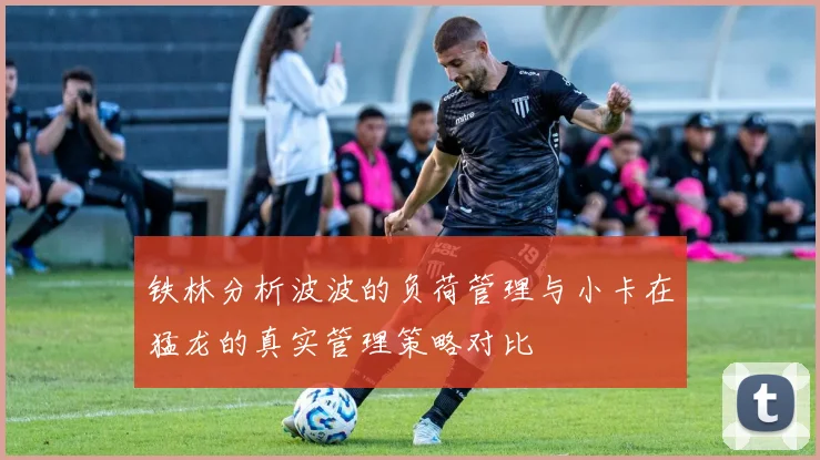 铁林分析波波的负荷管理与小卡在猛龙的真实管理策略对比