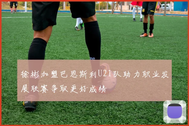 徐彬加盟巴恩斯利U21队助力职业发展联赛争取更好成绩