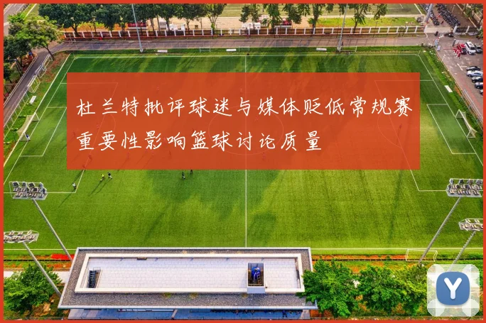 杜兰特批评球迷与媒体贬低常规赛重要性影响篮球讨论质量