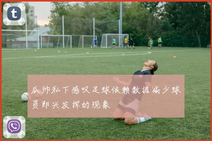 瓜帅私下感叹足球依赖数据减少球员即兴发挥的现象
