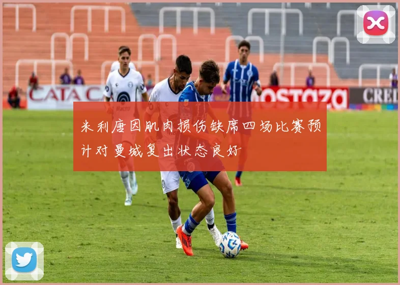 米利唐因肌肉损伤缺席四场比赛预计对曼城复出状态良好