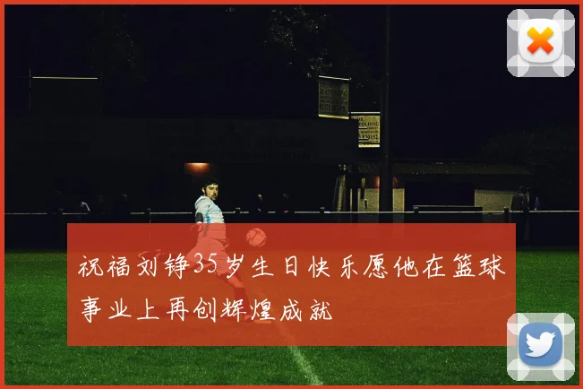 祝福刘铮35岁生日快乐愿他在篮球事业上再创辉煌成就