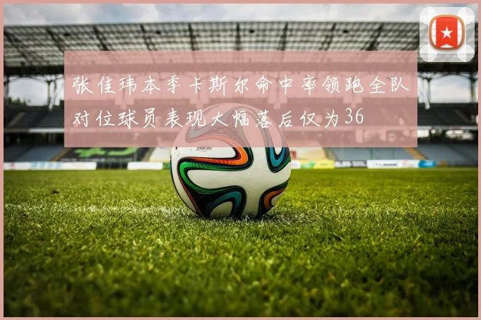 张佳玮本季卡斯尔命中率领跑全队对位球员表现大幅落后仅为36