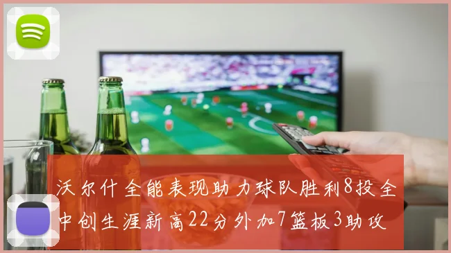 沃尔什全能表现助力球队胜利8投全中创生涯新高22分外加7篮板3助攻