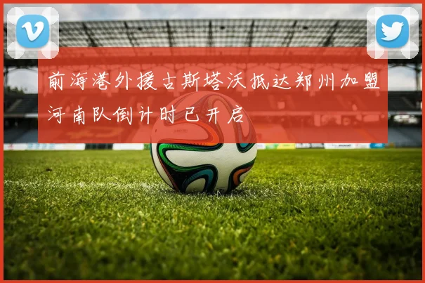 前海港外援古斯塔沃抵达郑州加盟河南队倒计时已开启
