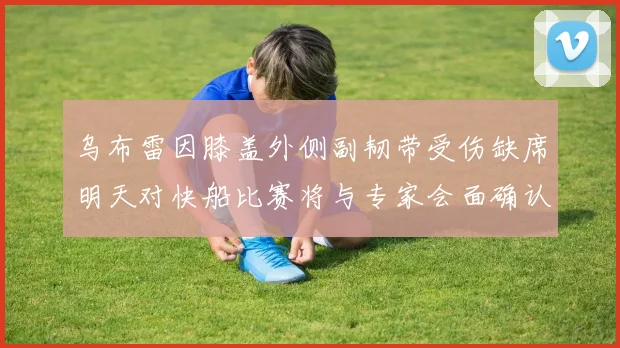 乌布雷因膝盖外侧副韧带受伤缺席明天对快船比赛将与专家会面确认伤情