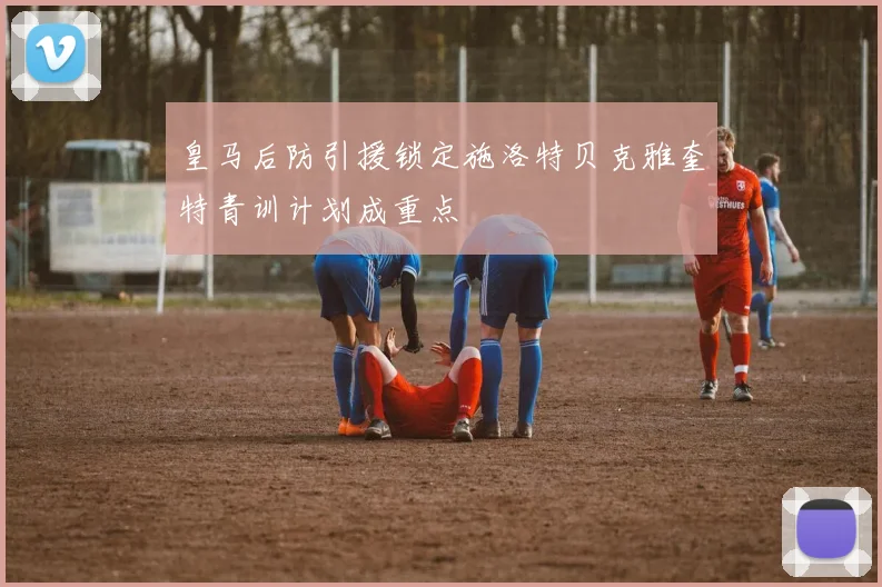 皇马后防引援锁定施洛特贝克雅奎特青训计划成重点