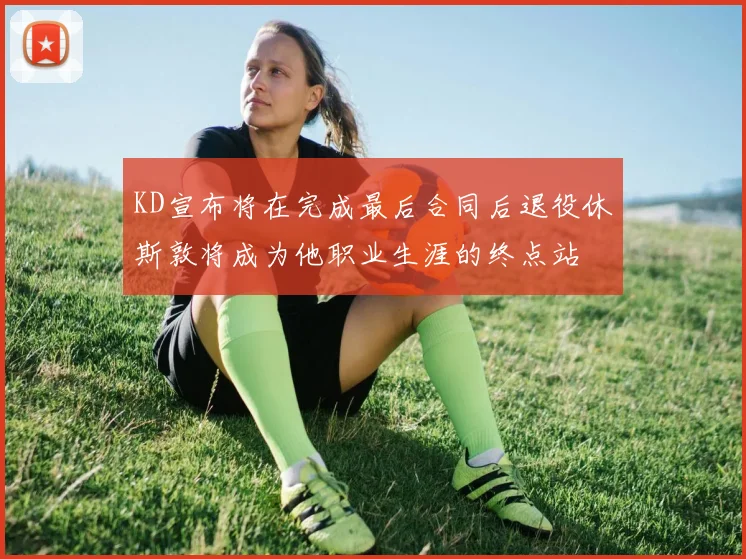 KD宣布将在完成最后合同后退役休斯敦将成为他职业生涯的终点站
