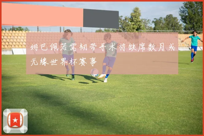 姆巴佩若需韧带手术将缺席数月或无缘世界杯赛事