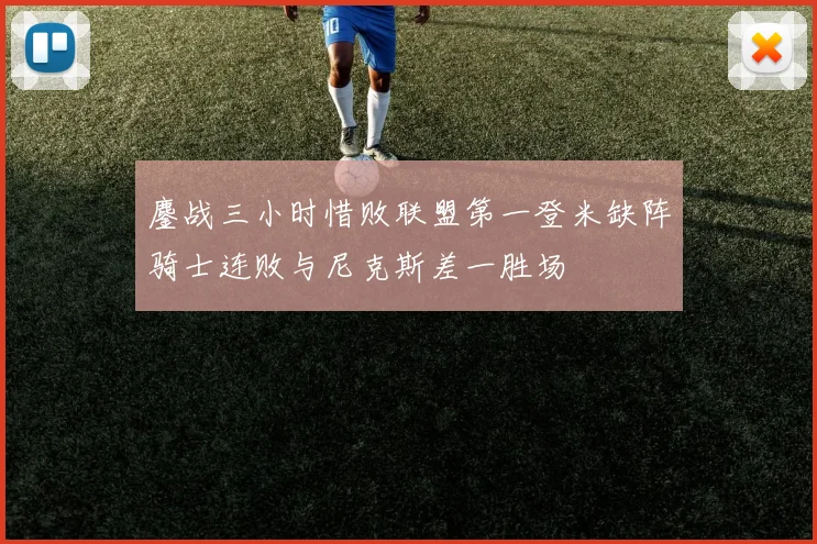 鏖战三小时惜败联盟第一登米缺阵骑士连败与尼克斯差一胜场