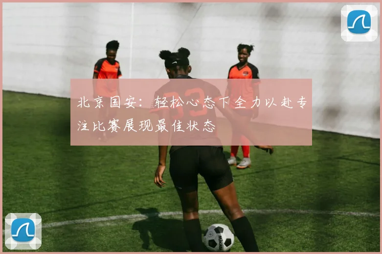 北京国安：轻松心态下全力以赴专注比赛展现最佳状态