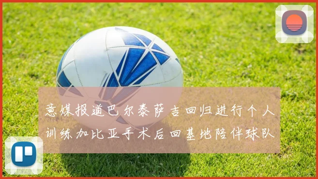 意媒报道巴尔泰萨吉回归进行个人训练加比亚手术后回基地陪伴球队恢复状态