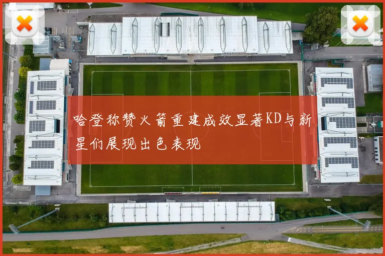 哈登称赞火箭重建成效显著KD与新星们展现出色表现