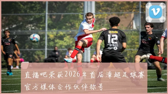 直播吧荣获2026年首届漳超足球赛官方媒体合作伙伴称号