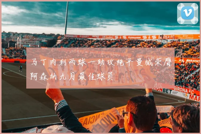 马丁内利两球一助攻绝平曼城荣膺阿森纳九月最佳球员