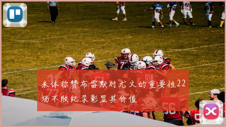 米体称赞布雷默对尤文的重要性22场不败纪录彰显其价值