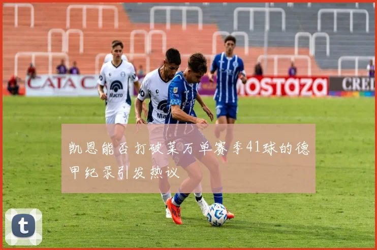凯恩能否打破莱万单赛季41球的德甲纪录引发热议