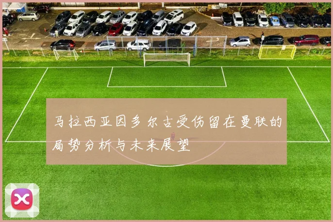 马拉西亚因多尔古受伤留在曼联的局势分析与未来展望