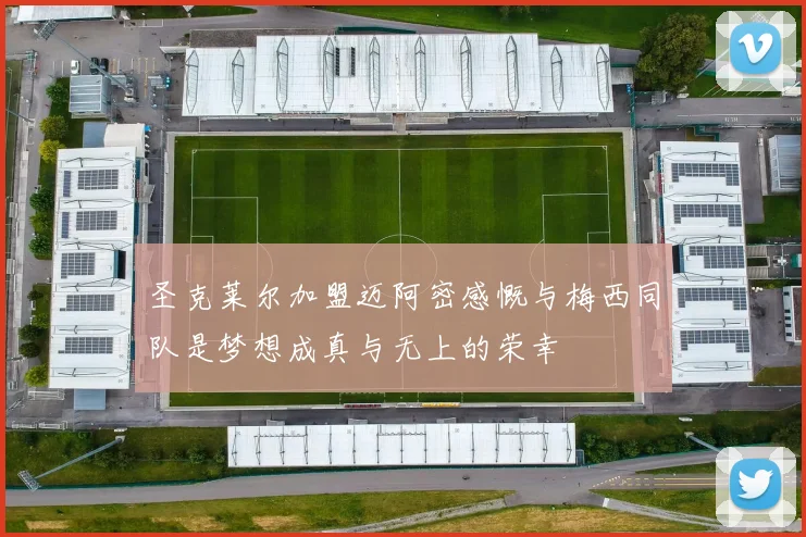 圣克莱尔加盟迈阿密感慨与梅西同队是梦想成真与无上的荣幸