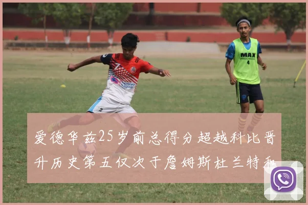 爱德华兹25岁前总得分超越科比晋升历史第五仅次于詹姆斯杜兰特和东契奇