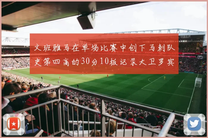 文班雅马在单场比赛中创下马刺队史第四高的30分10板记录大卫罗宾逊仍保持最多记录