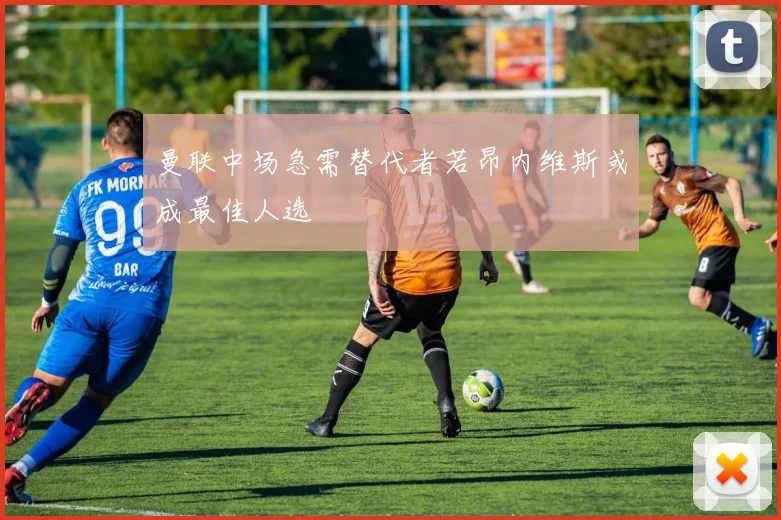曼联中场急需替代者若昂内维斯或成最佳人选