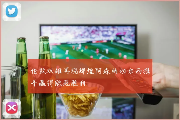 伦敦双雄再现辉煌阿森纳切尔西携手赢得欧冠胜利