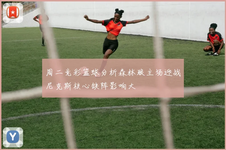 周二竞彩篮球分析森林狼主场迎战尼克斯核心缺阵影响大