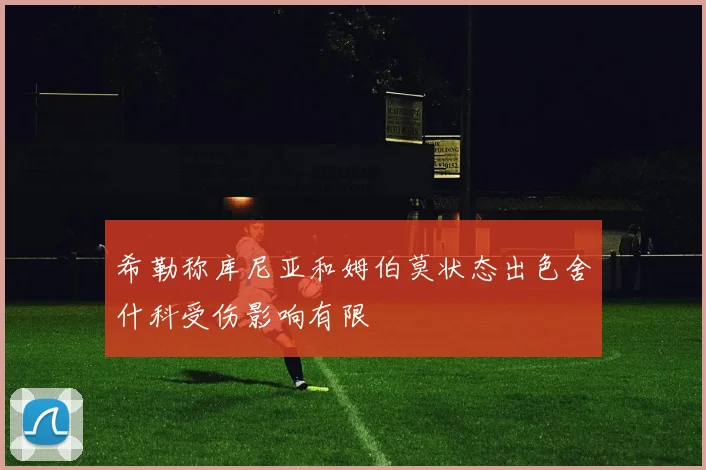 希勒称库尼亚和姆伯莫状态出色舍什科受伤影响有限