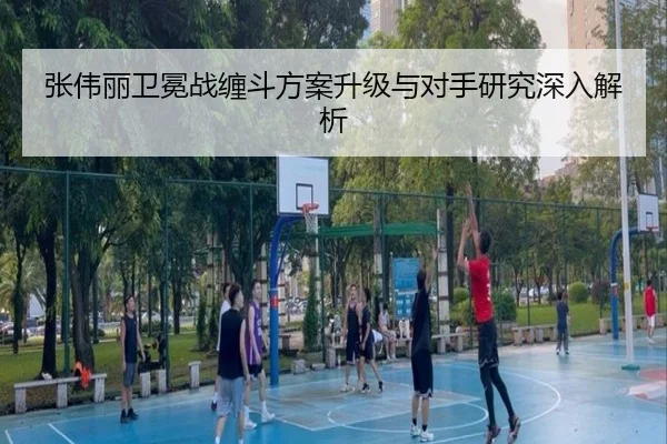 张伟丽卫冕战缠斗方案升级与对手研究深入解析 | kaiyun
